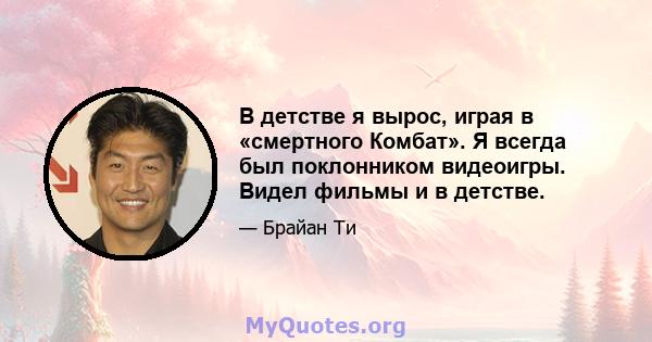 В детстве я вырос, играя в «смертного Комбат». Я всегда был поклонником видеоигры. Видел фильмы и в детстве.