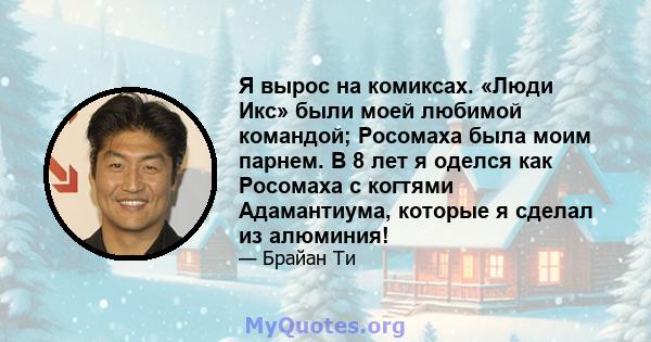 Я вырос на комиксах. «Люди Икс» были моей любимой командой; Росомаха была моим парнем. В 8 лет я оделся как Росомаха с когтями Адамантиума, которые я сделал из алюминия!