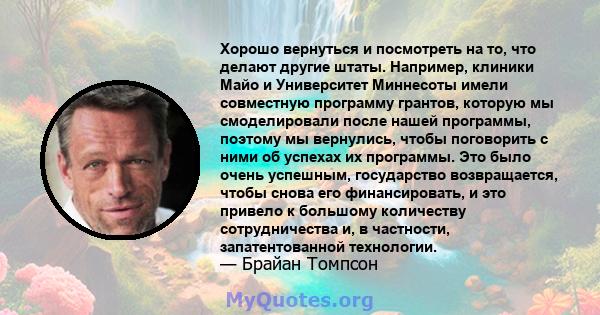 Хорошо вернуться и посмотреть на то, что делают другие штаты. Например, клиники Майо и Университет Миннесоты имели совместную программу грантов, которую мы смоделировали после нашей программы, поэтому мы вернулись,