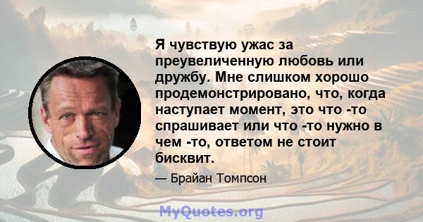 Я чувствую ужас за преувеличенную любовь или дружбу. Мне слишком хорошо продемонстрировано, что, когда наступает момент, это что -то спрашивает или что -то нужно в чем -то, ответом не стоит бисквит.