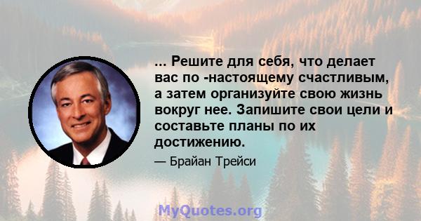 ... Решите для себя, что делает вас по -настоящему счастливым, а затем организуйте свою жизнь вокруг нее. Запишите свои цели и составьте планы по их достижению.