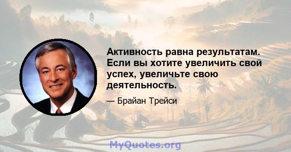 Активность равна результатам. Если вы хотите увеличить свой успех, увеличьте свою деятельность.