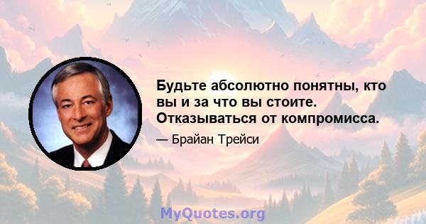 Будьте абсолютно понятны, кто вы и за что вы стоите. Отказываться от компромисса.