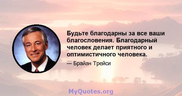 Будьте благодарны за все ваши благословения. Благодарный человек делает приятного и оптимистичного человека.