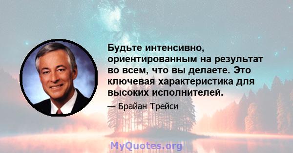 Будьте интенсивно, ориентированным на результат во всем, что вы делаете. Это ключевая характеристика для высоких исполнителей.