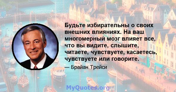 Будьте избирательны о своих внешних влияниях. На ваш многомерный мозг влияет все, что вы видите, слышите, читаете, чувствуете, касаетесь, чувствуете или говорите.