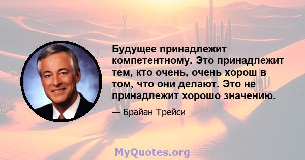 Будущее принадлежит компетентному. Это принадлежит тем, кто очень, очень хорош в том, что они делают. Это не принадлежит хорошо значению.