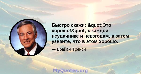 Быстро скажи: "Это хорошо!" к каждой неудачнике и невзгодам, а затем узнайте, что в этом хорошо.