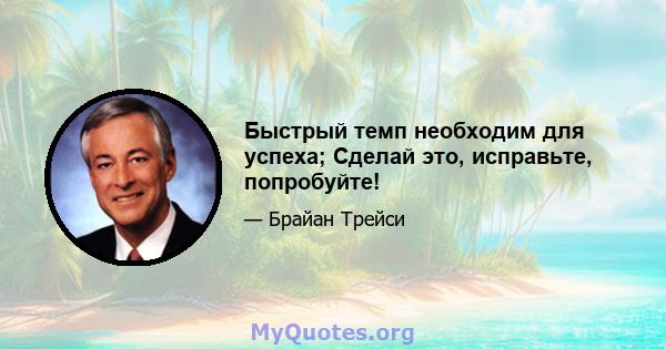 Быстрый темп необходим для успеха; Сделай это, исправьте, попробуйте!