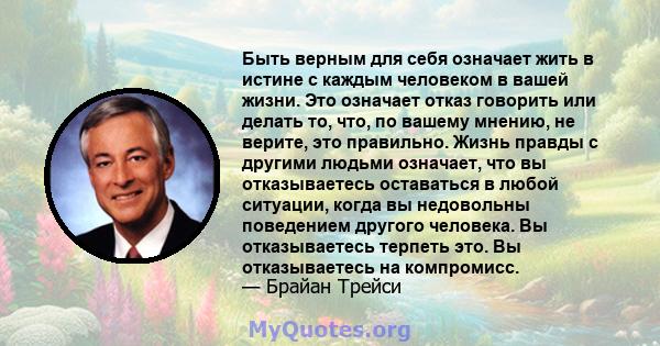 Быть верным для себя означает жить в истине с каждым человеком в вашей жизни. Это означает отказ говорить или делать то, что, по вашему мнению, не верите, это правильно. Жизнь правды с другими людьми означает, что вы