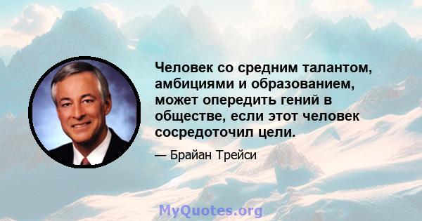 Человек со средним талантом, амбициями и образованием, может опередить гений в обществе, если этот человек сосредоточил цели.