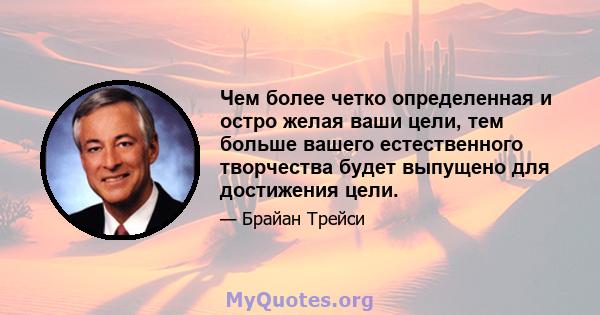 Чем более четко определенная и остро желая ваши цели, тем больше вашего естественного творчества будет выпущено для достижения цели.