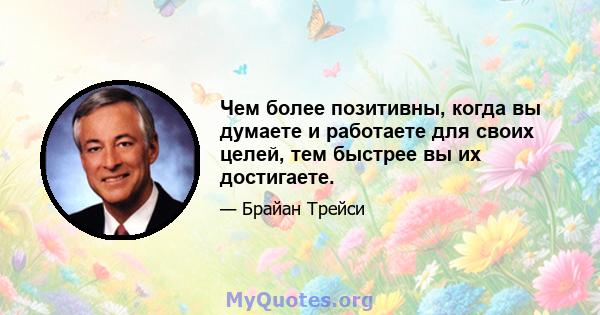 Чем более позитивны, когда вы думаете и работаете для своих целей, тем быстрее вы их достигаете.