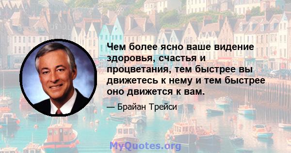 Чем более ясно ваше видение здоровья, счастья и процветания, тем быстрее вы движетесь к нему и тем быстрее оно движется к вам.