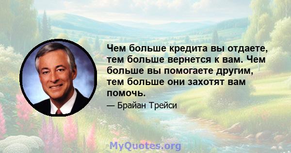 Чем больше кредита вы отдаете, тем больше вернется к вам. Чем больше вы помогаете другим, тем больше они захотят вам помочь.