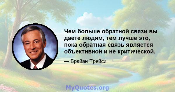 Чем больше обратной связи вы даете людям, тем лучше это, пока обратная связь является объективной и не критической.