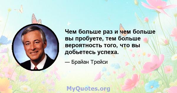 Чем больше раз и чем больше вы пробуете, тем больше вероятность того, что вы добьетесь успеха.