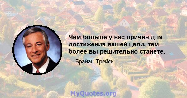 Чем больше у вас причин для достижения вашей цели, тем более вы решительно станете.