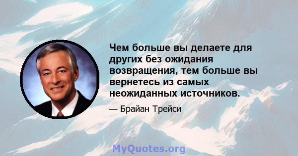 Чем больше вы делаете для других без ожидания возвращения, тем больше вы вернетесь из самых неожиданных источников.