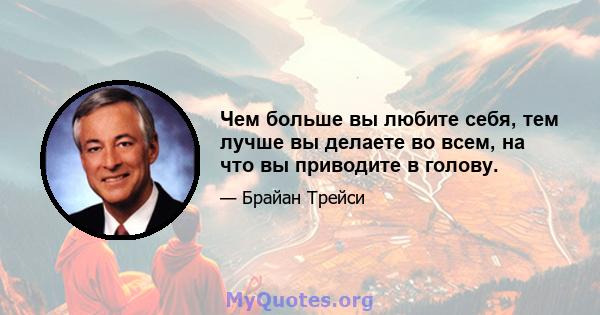 Чем больше вы любите себя, тем лучше вы делаете во всем, на что вы приводите в голову.