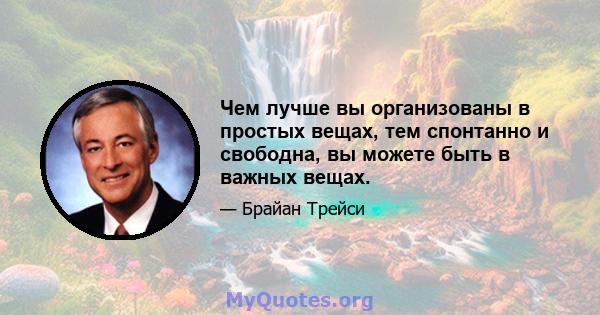 Чем лучше вы организованы в простых вещах, тем спонтанно и свободна, вы можете быть в важных вещах.