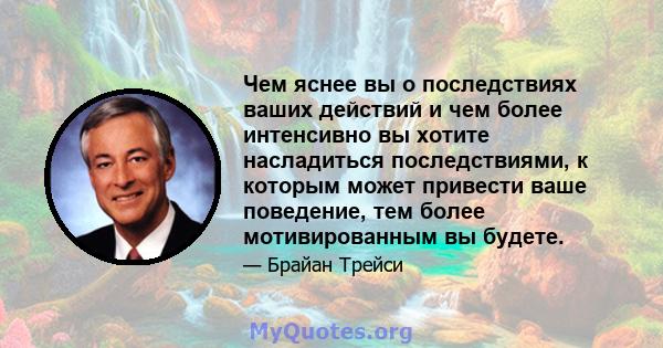 Чем яснее вы о последствиях ваших действий и чем более интенсивно вы хотите насладиться последствиями, к которым может привести ваше поведение, тем более мотивированным вы будете.