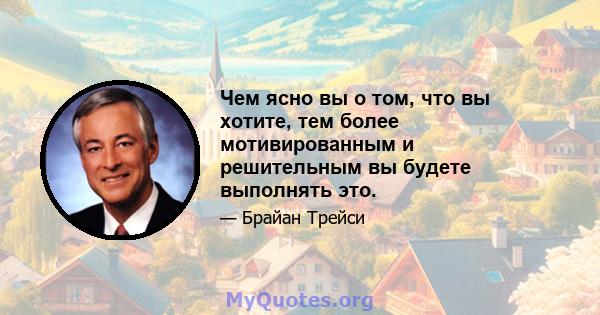 Чем ясно вы о том, что вы хотите, тем более мотивированным и решительным вы будете выполнять это.