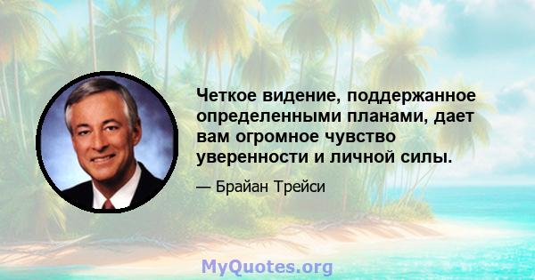 Четкое видение, поддержанное определенными планами, дает вам огромное чувство уверенности и личной силы.