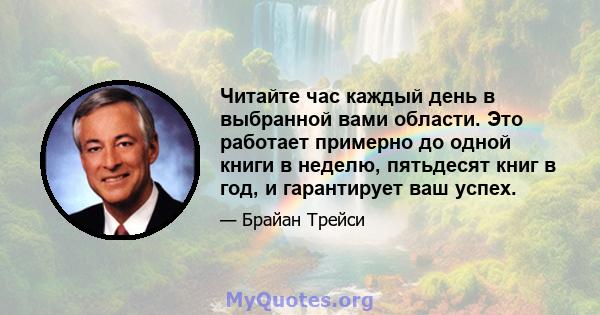 Читайте час каждый день в выбранной вами области. Это работает примерно до одной книги в неделю, пятьдесят книг в год, и гарантирует ваш успех.