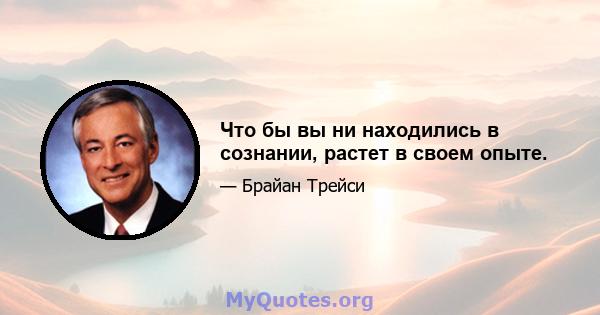 Что бы вы ни находились в сознании, растет в своем опыте.