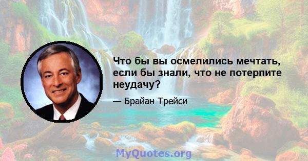 Что бы вы осмелились мечтать, если бы знали, что не потерпите неудачу?