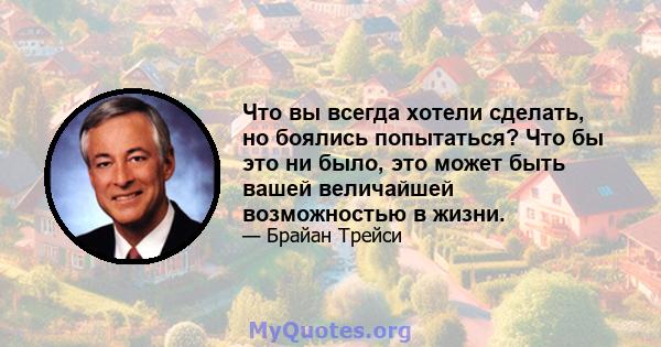 Что вы всегда хотели сделать, но боялись попытаться? Что бы это ни было, это может быть вашей величайшей возможностью в жизни.