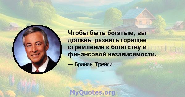 Чтобы быть богатым, вы должны развить горящее стремление к богатству и финансовой независимости.