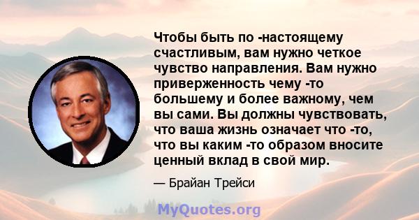 Чтобы быть по -настоящему счастливым, вам нужно четкое чувство направления. Вам нужно приверженность чему -то большему и более важному, чем вы сами. Вы должны чувствовать, что ваша жизнь означает что -то, что вы каким