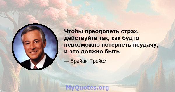 Чтобы преодолеть страх, действуйте так, как будто невозможно потерпеть неудачу, и это должно быть.