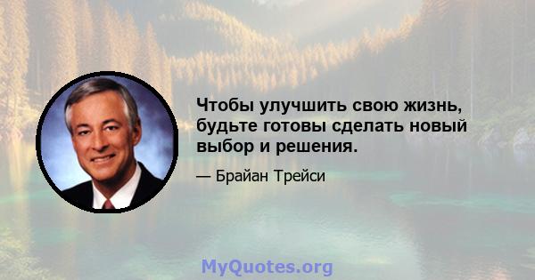 Чтобы улучшить свою жизнь, будьте готовы сделать новый выбор и решения.