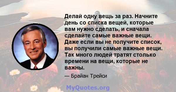 Делай одну вещь за раз. Начните день со списка вещей, которые вам нужно сделать, и сначала сделайте самые важные вещи.