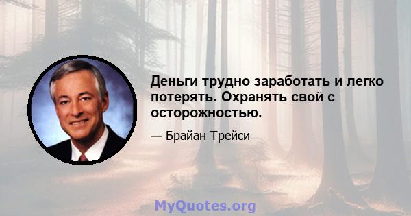 Деньги трудно заработать и легко потерять. Охранять свой с осторожностью.