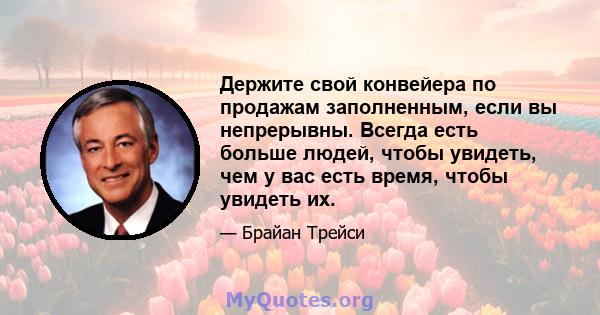 Держите свой конвейера по продажам заполненным, если вы непрерывны. Всегда есть больше людей, чтобы увидеть, чем у вас есть время, чтобы увидеть их.