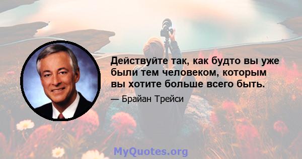 Действуйте так, как будто вы уже были тем человеком, которым вы хотите больше всего быть.