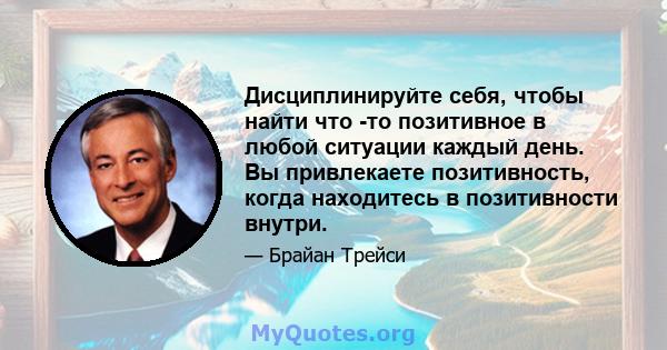 Дисциплинируйте себя, чтобы найти что -то позитивное в любой ситуации каждый день. Вы привлекаете позитивность, когда находитесь в позитивности внутри.