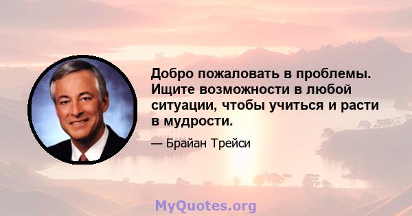 Добро пожаловать в проблемы. Ищите возможности в любой ситуации, чтобы учиться и расти в мудрости.