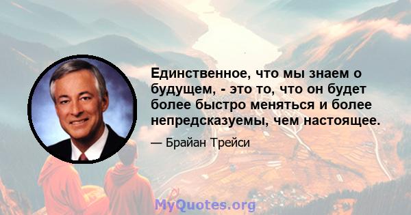 Единственное, что мы знаем о будущем, - это то, что он будет более быстро меняться и более непредсказуемы, чем настоящее.