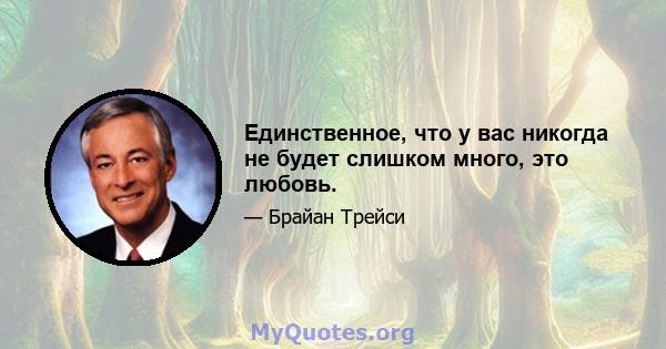 Единственное, что у вас никогда не будет слишком много, это любовь.