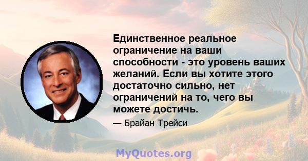 Единственное реальное ограничение на ваши способности - это уровень ваших желаний. Если вы хотите этого достаточно сильно, нет ограничений на то, чего вы можете достичь.