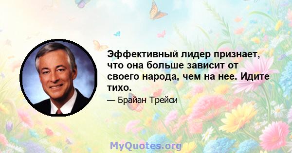 Эффективный лидер признает, что она больше зависит от своего народа, чем на нее. Идите тихо.