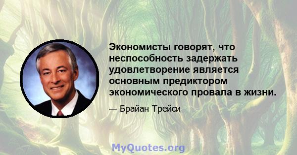 Экономисты говорят, что неспособность задержать удовлетворение является основным предиктором экономического провала в жизни.