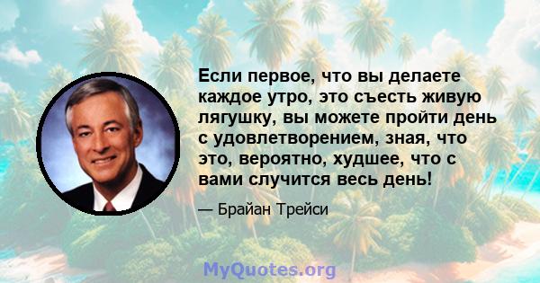 Если первое, что вы делаете каждое утро, это съесть живую лягушку, вы можете пройти день с удовлетворением, зная, что это, вероятно, худшее, что с вами случится весь день!