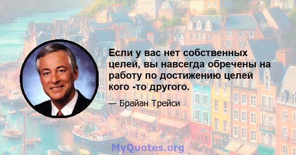 Если у вас нет собственных целей, вы навсегда обречены на работу по достижению целей кого -то другого.