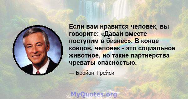 Если вам нравится человек, вы говорите: «Давай вместе поступим в бизнес». В конце концов, человек - это социальное животное, но такие партнерства чреваты опасностью.